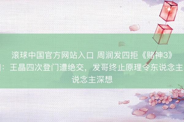 滚球中国官方网站入口 周润发四拒《赌神3》真相：王晶四次登门遭绝交，发哥终止原理令东说念主深想