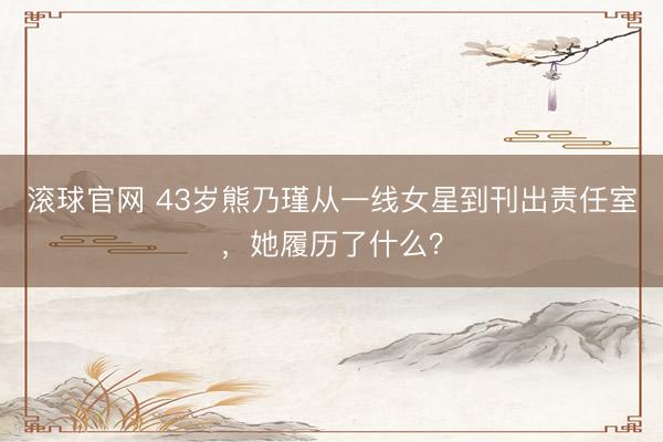 滚球官网 43岁熊乃瑾从一线女星到刊出责任室，她履历了什么？