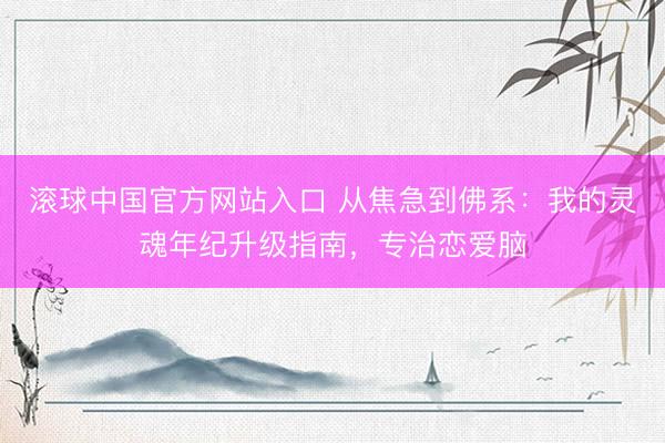 滚球中国官方网站入口 从焦急到佛系：我的灵魂年纪升级指南，专治恋爱脑