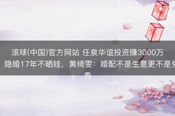 滚球(中国)官方网站 任泉华谊投资赚3000万！隐婚17年不晒娃，黄绮雯：婚配不是生意更不是秀