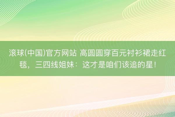 滚球(中国)官方网站 高圆圆穿百元衬衫裙走红毯，三四线姐妹：这才是咱们该追的星！