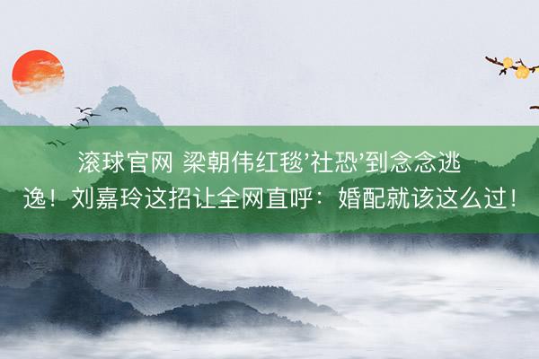 滚球官网 梁朝伟红毯'社恐'到念念逃逸！刘嘉玲这招让全网直呼：婚配就该这么过！