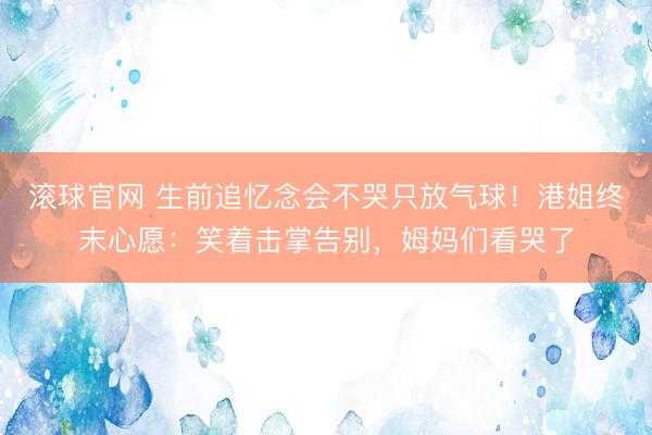 滚球官网 生前追忆念会不哭只放气球！港姐终末心愿：笑着击掌告别，姆妈们看哭了