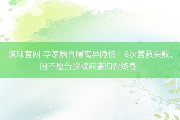 滚球官网 李家鼎自曝离异隐情：8次营救失败，因不愿告贷被前妻归咎终身！