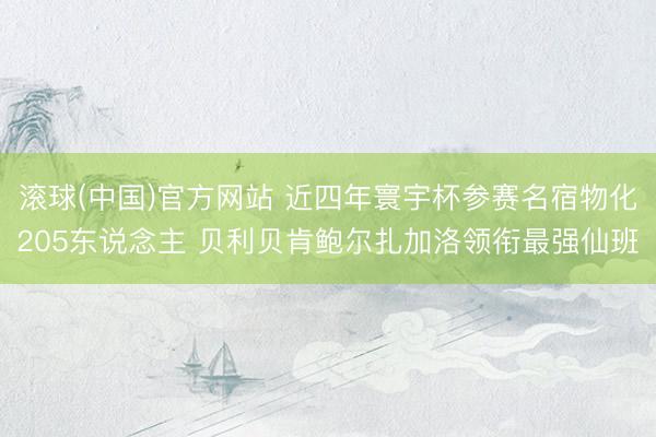 滚球(中国)官方网站 近四年寰宇杯参赛名宿物化205东说念主 贝利贝肯鲍尔扎加洛领衔最强仙班