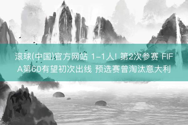 滚球(中国)官方网站 1-1人! 第2次参赛 FIFA第60有望初次出线 预选赛曾淘汰意大利
