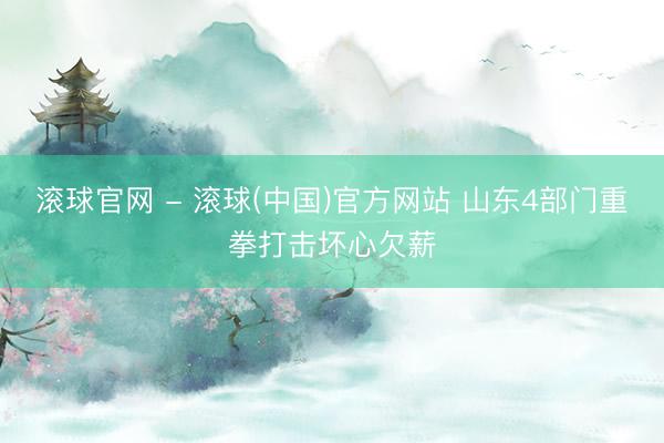 滚球官网 - 滚球(中国)官方网站 山东4部门重拳打击坏心欠薪