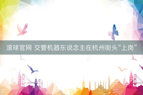 滚球官网 交管机器东说念主在杭州街头“上岗”