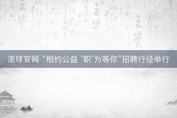 滚球官网 “相约公益 ‘职’为等你”招聘行径举行