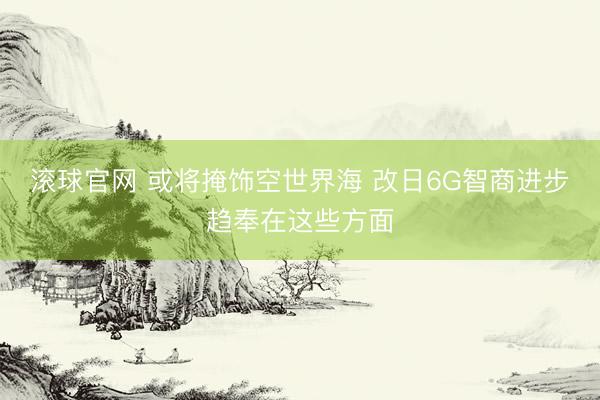滚球官网 或将掩饰空世界海 改日6G智商进步趋奉在这些方面