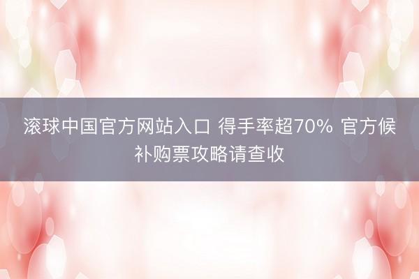 滚球中国官方网站入口 得手率超70% 官方候补购票攻略请查收