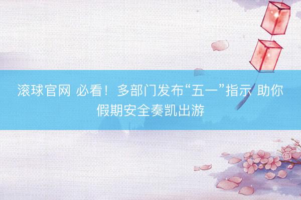 滚球官网 必看！多部门发布“五一”指示 助你假期安全奏凯出游