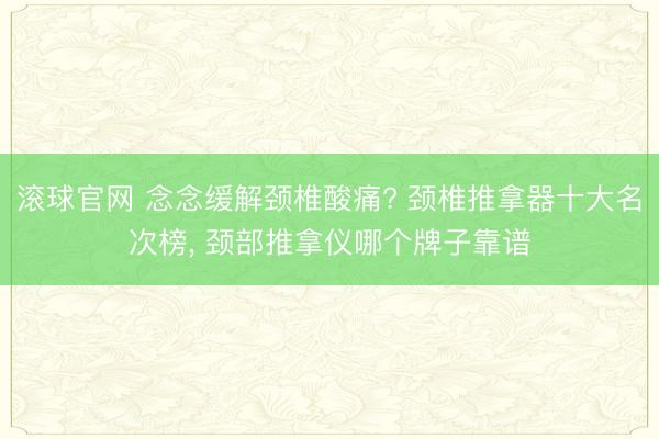 滚球官网 念念缓解颈椎酸痛? 颈椎推拿器十大名次榜, 颈部推拿仪哪个牌子靠谱