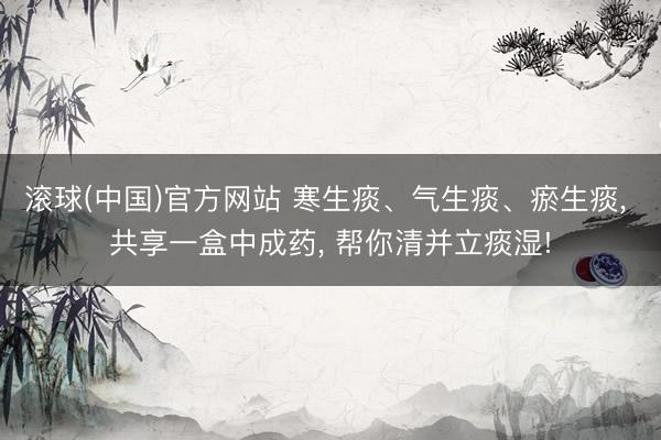 滚球(中国)官方网站 寒生痰、气生痰、瘀生痰， 共享一盒中成药， 帮你清并立痰湿!