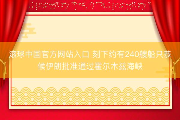 滚球中国官方网站入口 刻下约有240艘船只恭候伊朗批准通过霍尔木兹海峡