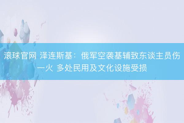 滚球官网 泽连斯基:俄军空袭基辅致东谈主员伤一火 多处民用及文化设施受损