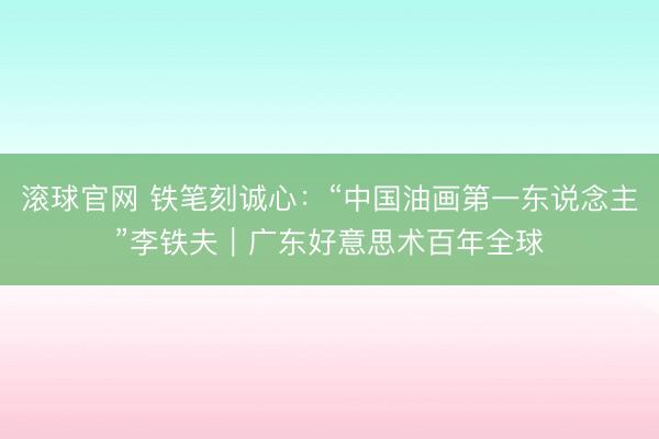 滚球官网 铁笔刻诚心：“中国油画第一东说念主”李铁夫｜广东好意思术百年全球
