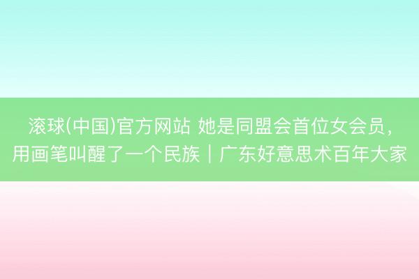 滚球(中国)官方网站 她是同盟会首位女会员，用画笔叫醒了一个民族｜广东好意思术百年大家