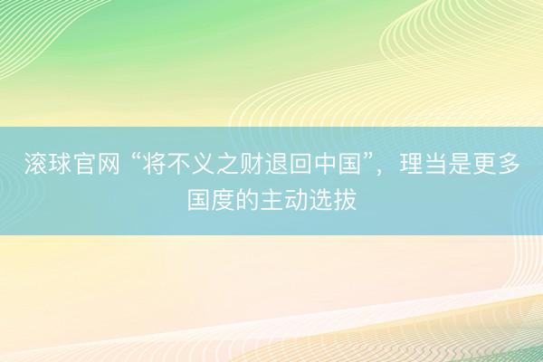 滚球官网 “将不义之财退回中国”，理当是更多国度的主动选拔