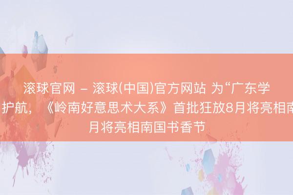 滚球官网 - 滚球(中国)官方网站 为“广东学”征询保驾护航,《岭南好意思术大系》首批狂放8月将亮相南国书香节