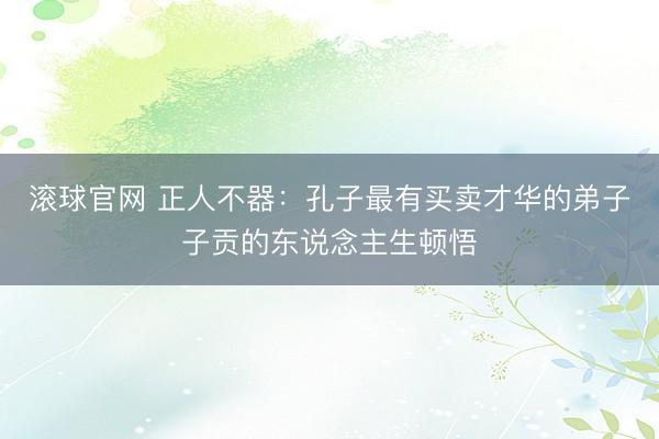 滚球官网 正人不器：孔子最有买卖才华的弟子子贡的东说念主生顿悟