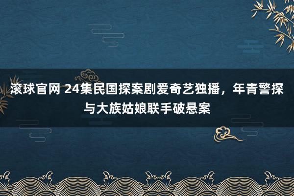 滚球官网 24集民国探案剧爱奇艺独播，年青警探与大族姑娘联手破悬案