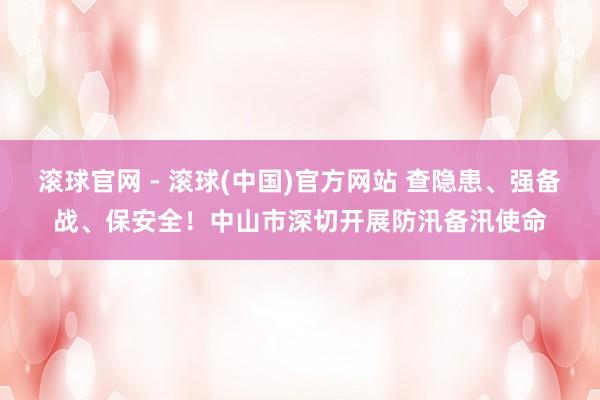 滚球官网 - 滚球(中国)官方网站 查隐患、强备战、保安全！中山市深切开展防汛备汛使命