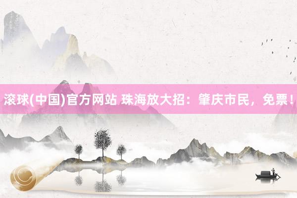 滚球(中国)官方网站 珠海放大招：肇庆市民，免票！