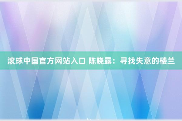 滚球中国官方网站入口 陈晓露：寻找失意的楼兰