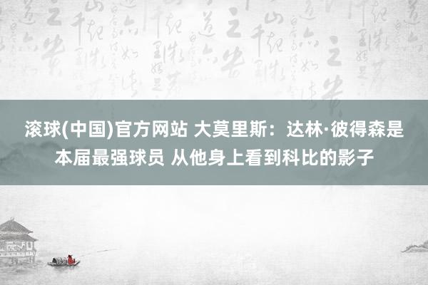 滚球(中国)官方网站 大莫里斯：达林·彼得森是本届最强球员 从他身上看到科比的影子
