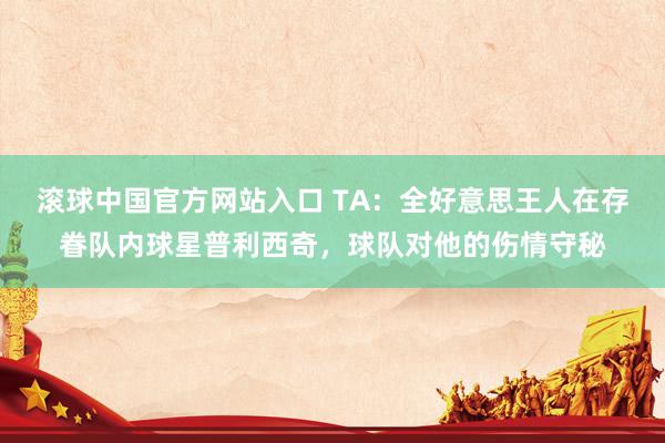 滚球中国官方网站入口 TA：全好意思王人在存眷队内球星普利西奇，球队对他的伤情守秘