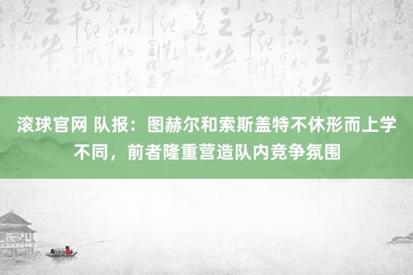 滚球官网 队报：图赫尔和索斯盖特不休形而上学不同，前者隆重营造队内竞争氛围