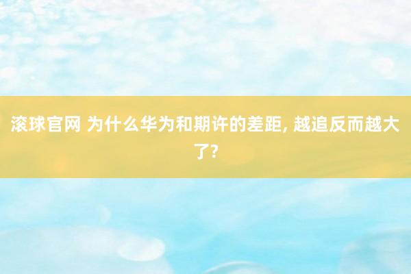 滚球官网 为什么华为和期许的差距， 越追反而越大了?