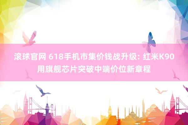 滚球官网 618手机市集价钱战升级: 红米K90用旗舰芯片突破中端价位新章程