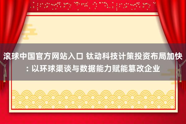 滚球中国官方网站入口 钛动科技计策投资布局加快: 以环球渠谈与数据能力赋能篡改企业