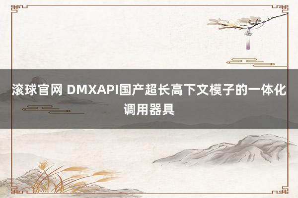 滚球官网 DMXAPI国产超长高下文模子的一体化调用器具
