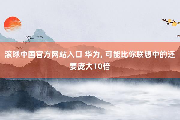 滚球中国官方网站入口 华为, 可能比你联想中的还要庞大10倍