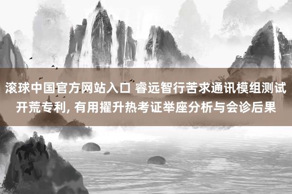 滚球中国官方网站入口 睿远智行苦求通讯模组测试开荒专利， 有用擢升热考证举座分析与会诊后果