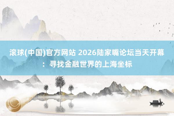 滚球(中国)官方网站 2026陆家嘴论坛当天开幕:寻找金融世界的上海坐标