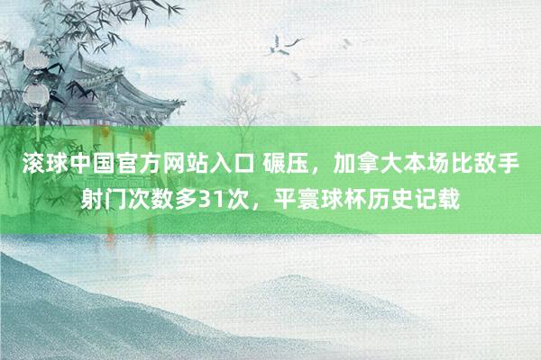 滚球中国官方网站入口 碾压,加拿大本场比敌手射门次数多31次,平寰球杯历史记载