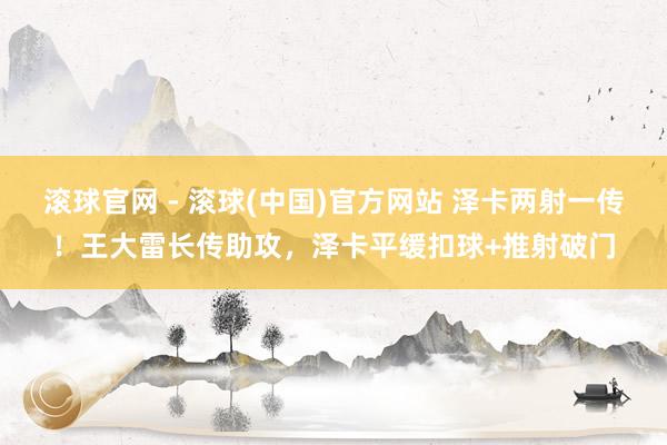 滚球官网 - 滚球(中国)官方网站 泽卡两射一传！王大雷长传助攻，泽卡平缓扣球+推射破门
