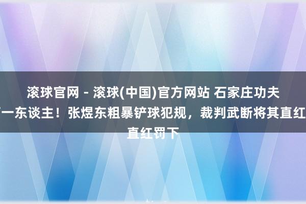 滚球官网 - 滚球(中国)官方网站 石家庄功夫少打一东谈主!张煜东粗暴铲球犯规,裁判武断将其直红罚下