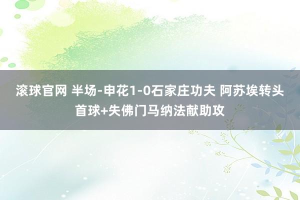滚球官网 半场-申花1-0石家庄功夫 阿苏埃转头首球+失佛门马纳法献助攻